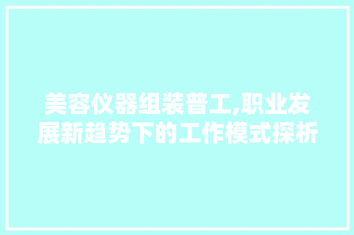 美容仪器组装普工,职业发展新趋势下的工作模式探析