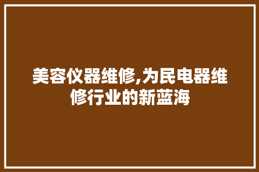 美容仪器维修,为民电器维修行业的新蓝海
