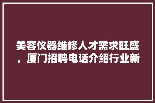 美容仪器维修人才需求旺盛，厦门招聘电话介绍行业新动向