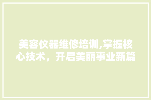 美容仪器维修培训,掌握核心技术，开启美丽事业新篇章