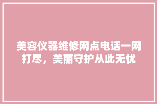 美容仪器维修网点电话一网打尽，美丽守护从此无忧