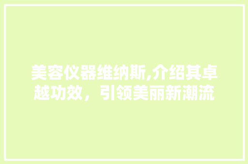 美容仪器维纳斯,介绍其卓越功效，引领美丽新潮流