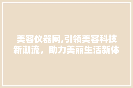 美容仪器网,引领美容科技新潮流，助力美丽生活新体验