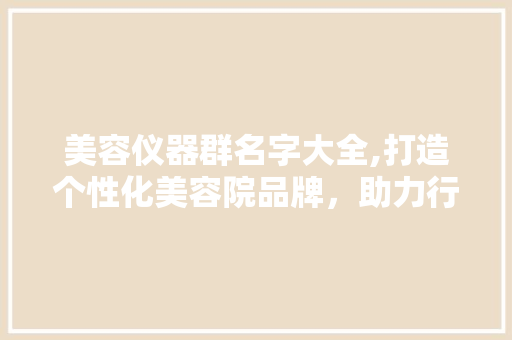 美容仪器群名字大全,打造个性化美容院品牌，助力行业创新与发展