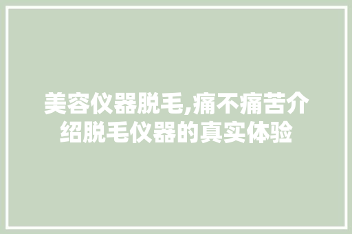 美容仪器脱毛,痛不痛苦介绍脱毛仪器的真实体验 美体修身