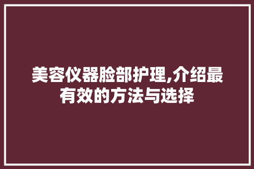 美容仪器脸部护理,介绍最有效的方法与选择