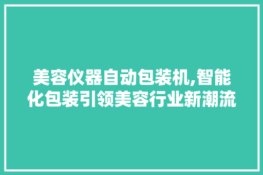 美容仪器自动包装机,智能化包装引领美容行业新潮流