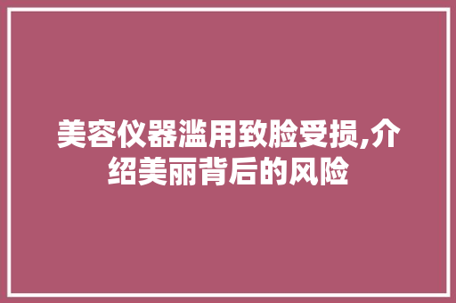 美容仪器滥用致脸受损,介绍美丽背后的风险