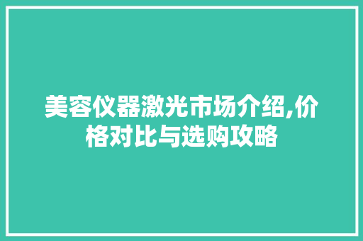 美容仪器激光市场介绍,价格对比与选购攻略 综合便民