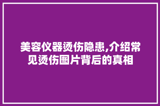 美容仪器烫伤隐患,介绍常见烫伤图片背后的真相