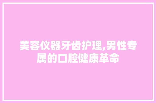美容仪器牙齿护理,男性专属的口腔健康革命 母婴育儿
