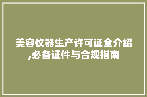 美容仪器生产许可证全介绍,必备证件与合规指南