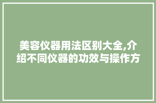 美容仪器用法区别大全,介绍不同仪器的功效与操作方法