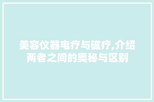 美容仪器电疗与磁疗,介绍两者之间的奥秘与区别