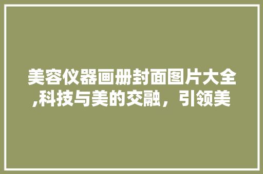 美容仪器画册封面图片大全,科技与美的交融，引领美丽新潮流