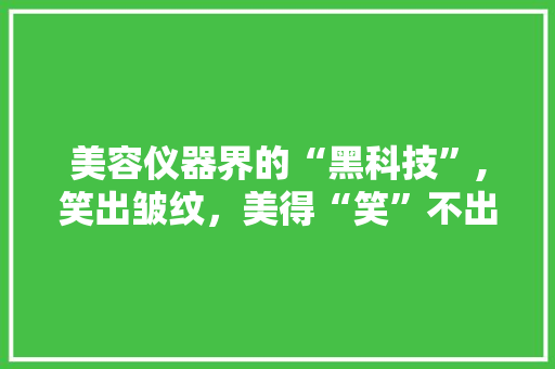 美容仪器界的“黑科技”,笑出皱纹，美得“笑”不出来！