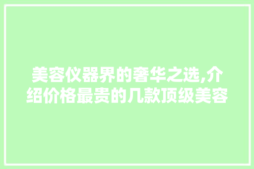 美容仪器界的奢华之选,介绍价格最贵的几款顶级美容仪