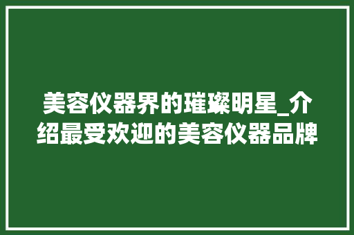 美容仪器界的璀璨明星_介绍最受欢迎的美容仪器品牌
