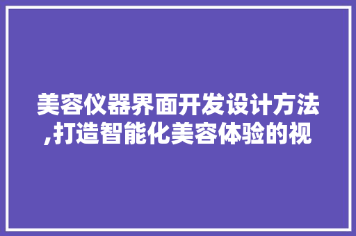 美容仪器界面开发设计方法,打造智能化美容体验的视觉艺术