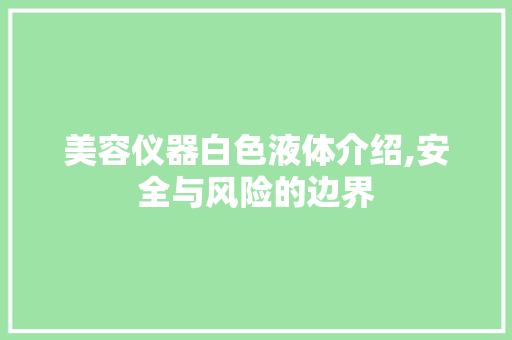 美容仪器白色液体介绍,安全与风险的边界