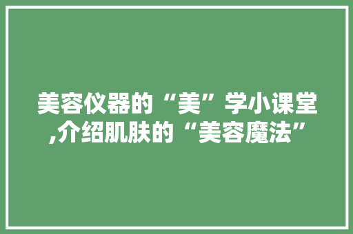 美容仪器的“美”学小课堂,介绍肌肤的“美容魔法”