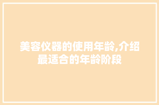 美容仪器的使用年龄,介绍最适合的年龄阶段