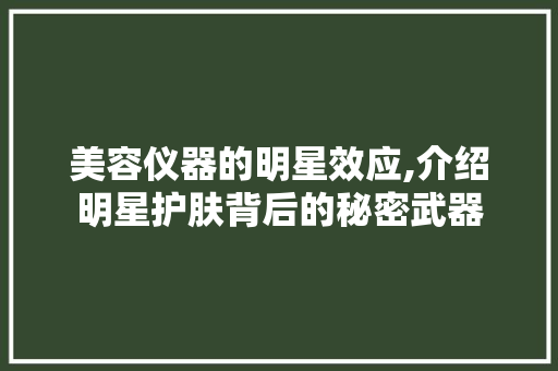 美容仪器的明星效应,介绍明星护肤背后的秘密武器