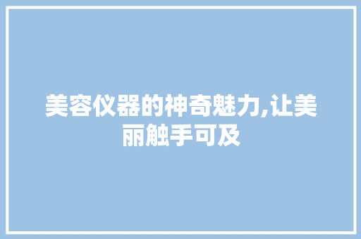 美容仪器的神奇魅力,让美丽触手可及 婚姻情感