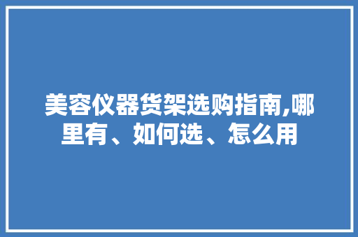 美容仪器货架选购指南,哪里有、如何选、怎么用