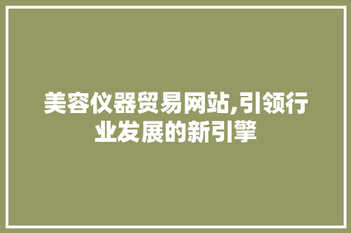 美容仪器贸易网站,引领行业发展的新引擎