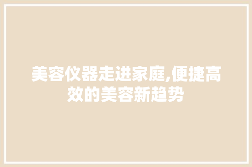 美容仪器走进家庭,便捷高效的美容新趋势