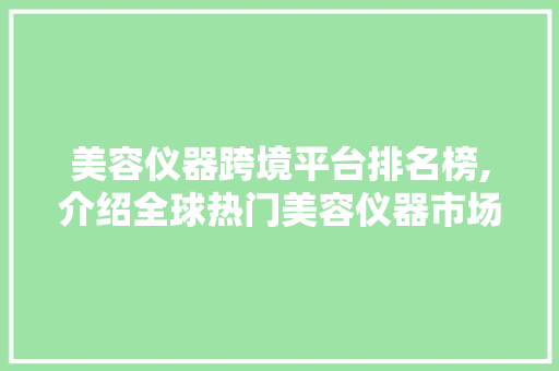 美容仪器跨境平台排名榜,介绍全球热门美容仪器市场风向标
