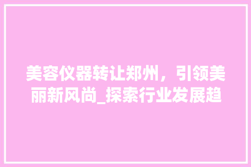 美容仪器转让郑州，引领美丽新风尚_探索行业发展趋势及投资机遇 饮食大全