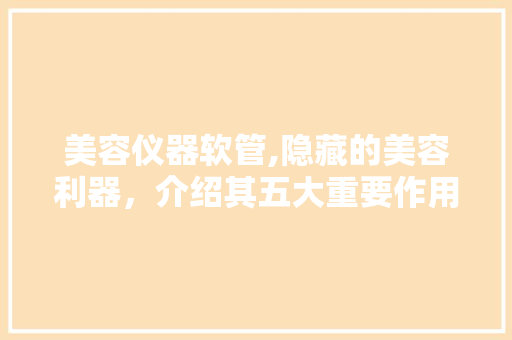 美容仪器软管,隐藏的美容利器，介绍其五大重要作用
