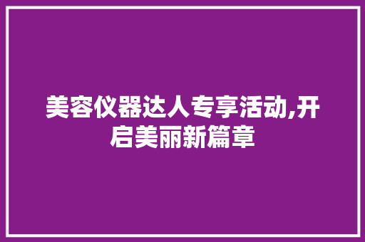 美容仪器达人专享活动,开启美丽新篇章