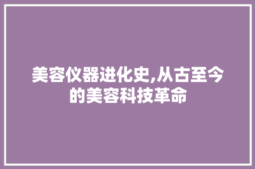 美容仪器进化史,从古至今的美容科技革命