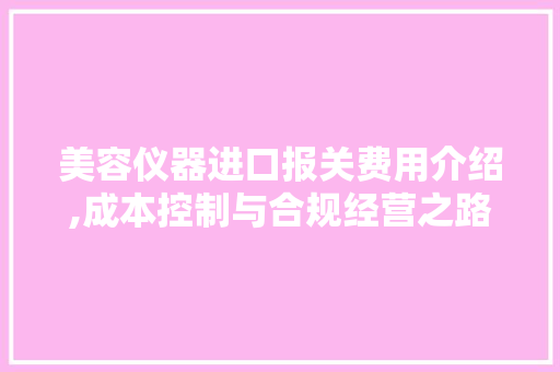 美容仪器进口报关费用介绍,成本控制与合规经营之路