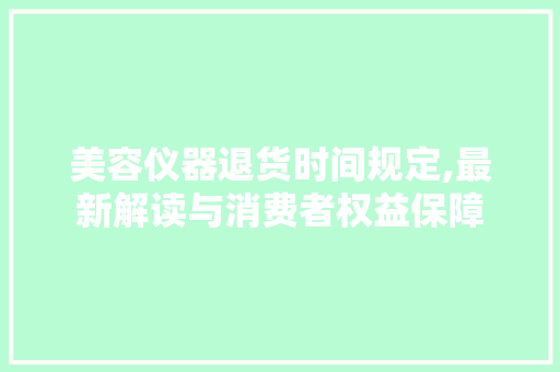 美容仪器退货时间规定,最新解读与消费者权益保障