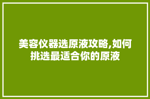 美容仪器选原液攻略,如何挑选最适合你的原液