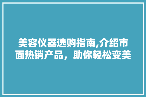 美容仪器选购指南,介绍市面热销产品，助你轻松变美