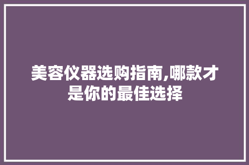 美容仪器选购指南,哪款才是你的最佳选择