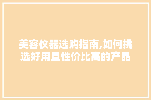 美容仪器选购指南,如何挑选好用且性价比高的产品