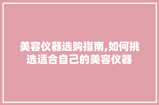 美容仪器选购指南,如何挑选适合自己的美容仪器