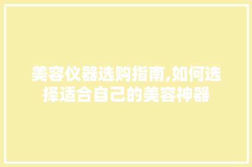 美容仪器选购指南,如何选择适合自己的美容神器