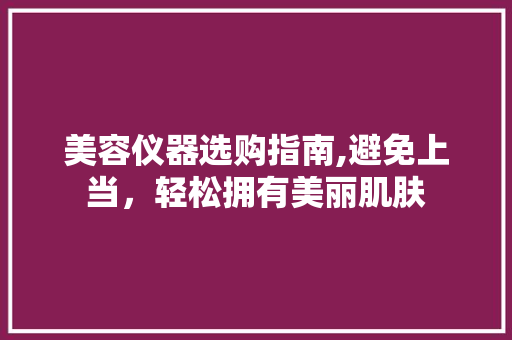 美容仪器选购指南,避免上当，轻松拥有美丽肌肤