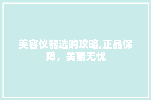 美容仪器选购攻略,正品保障，美丽无忧