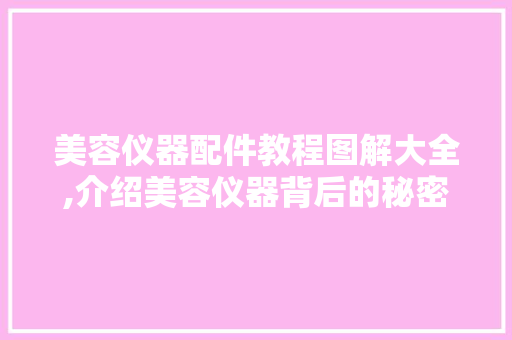 美容仪器配件教程图解大全,介绍美容仪器背后的秘密
