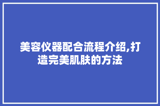 美容仪器配合流程介绍,打造完美肌肤的方法