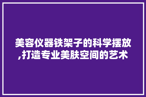 美容仪器铁架子的科学摆放,打造专业美肤空间的艺术 饮食大全