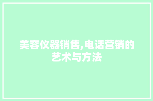 美容仪器销售,电话营销的艺术与方法